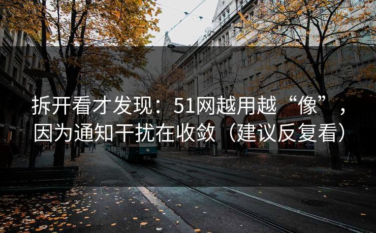 拆开看才发现：51网越用越“像”，因为通知干扰在收敛（建议反复看）