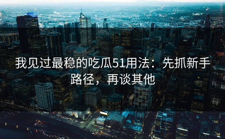 我见过最稳的吃瓜51用法：先抓新手路径，再谈其他