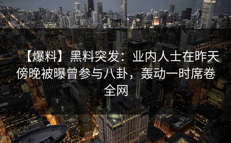 【爆料】黑料突发：业内人士在昨天傍晚被曝曾参与八卦，轰动一时席卷全网