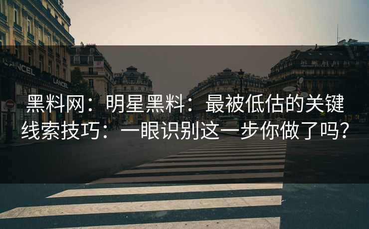 黑料网：明星黑料：最被低估的关键线索技巧：一眼识别这一步你做了吗？